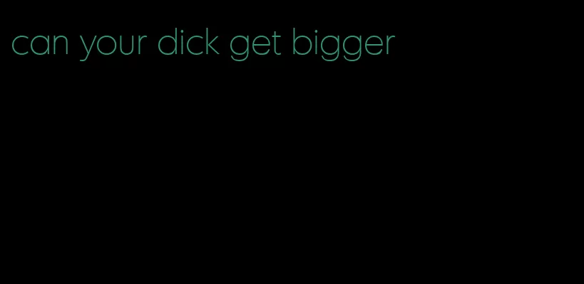 can your dick get bigger