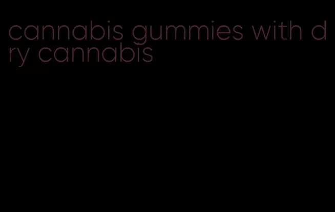 cannabis gummies with dry cannabis