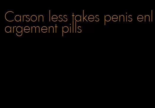 Carson less takes penis enlargement pills