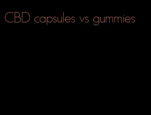 CBD capsules vs gummies