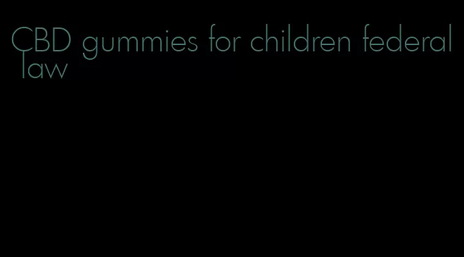 CBD gummies for children federal law