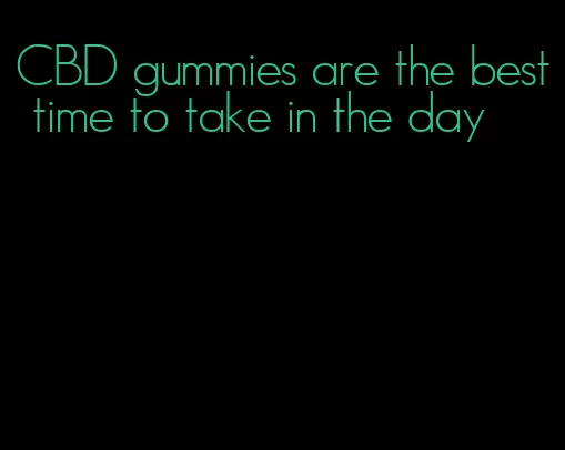 CBD gummies are the best time to take in the day