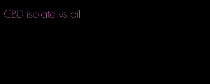 CBD isolate vs oil