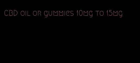 CBD oil or gummies 10mg to 15mg