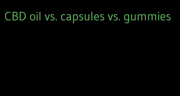 CBD oil vs. capsules vs. gummies