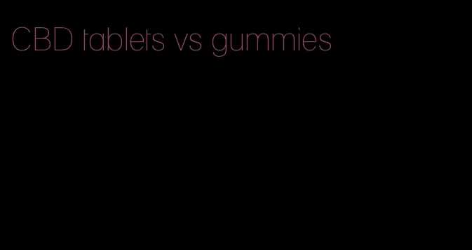 CBD tablets vs gummies