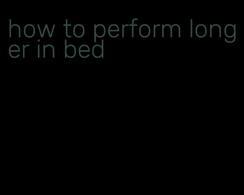 how to perform longer in bed