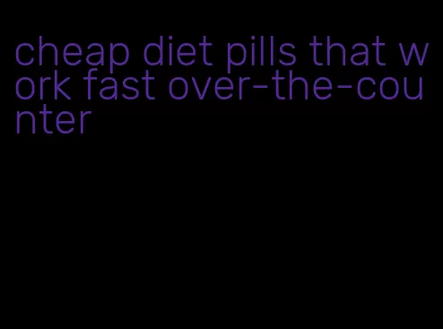 cheap diet pills that work fast over-the-counter