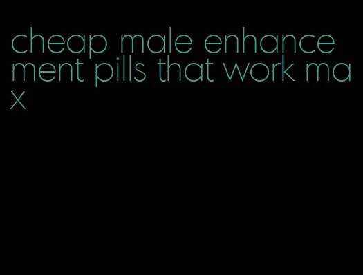 cheap male enhancement pills that work max