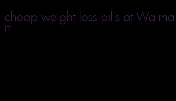 cheap weight loss pills at Walmart