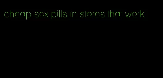 cheap sex pills in stores that work