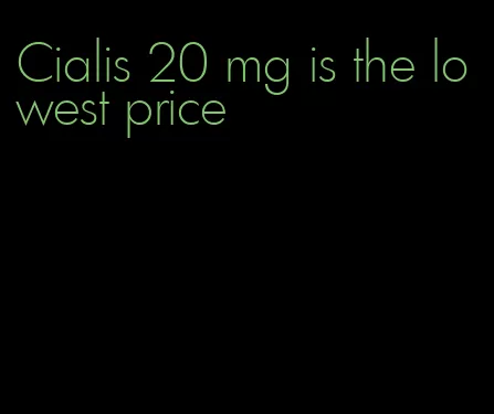 Cialis 20 mg is the lowest price