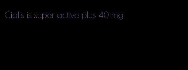 Cialis is super active plus 40 mg