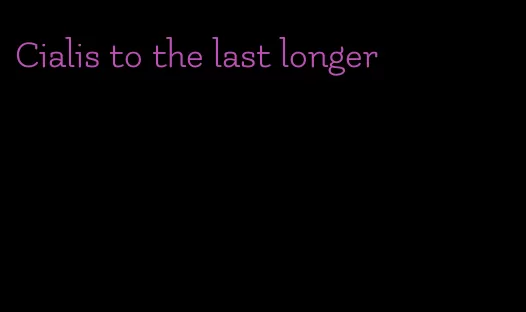 Cialis to the last longer