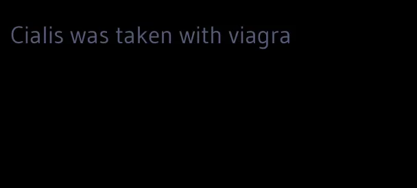 Cialis was taken with viagra