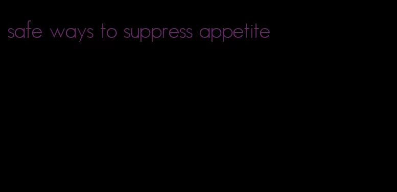 safe ways to suppress appetite