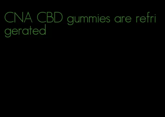 CNA CBD gummies are refrigerated