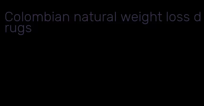 Colombian natural weight loss drugs