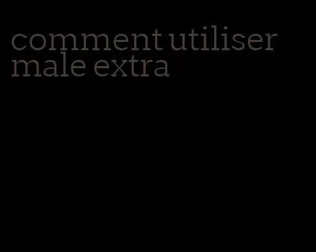 comment utiliser male extra