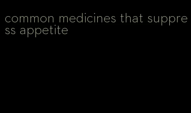 common medicines that suppress appetite