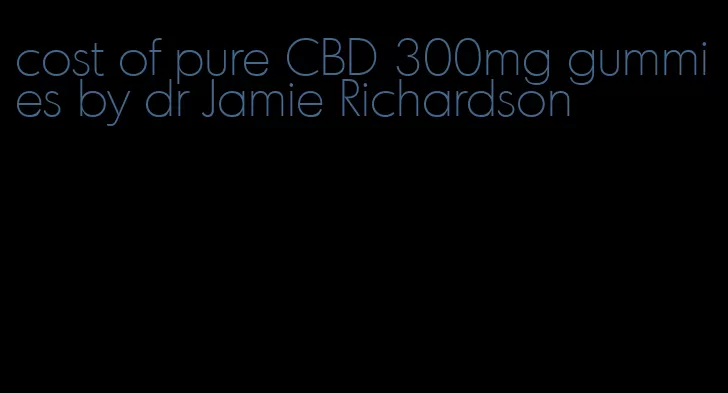 cost of pure CBD 300mg gummies by dr Jamie Richardson