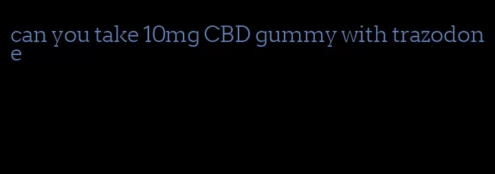 can you take 10mg CBD gummy with trazodone