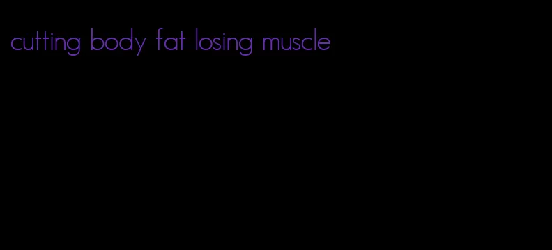 cutting body fat losing muscle