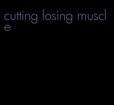 cutting losing muscle