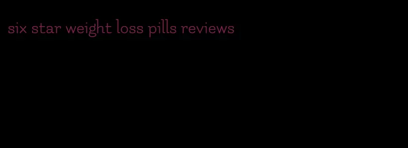 six star weight loss pills reviews