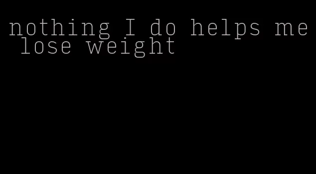 nothing I do helps me lose weight