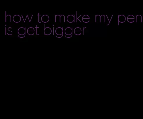 how to make my penis get bigger