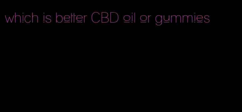 which is better CBD oil or gummies