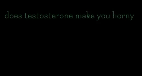 does testosterone make you horny