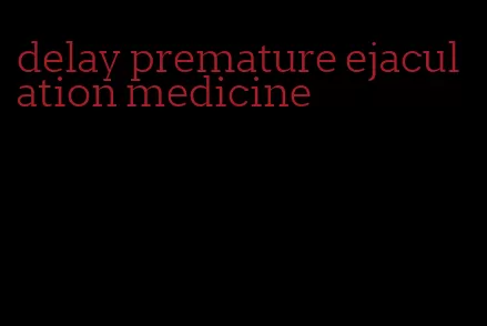 delay premature ejaculation medicine