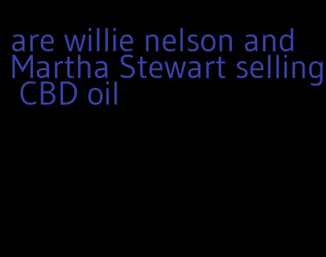 are willie nelson and Martha Stewart selling CBD oil