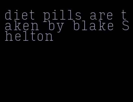 diet pills are taken by blake Shelton