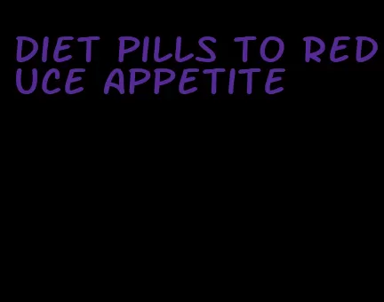 diet pills to reduce appetite