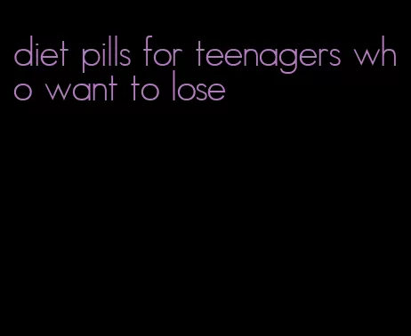 diet pills for teenagers who want to lose