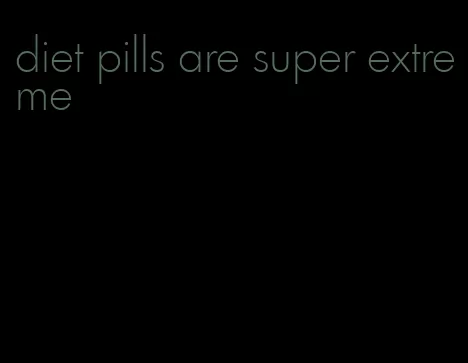 diet pills are super extreme