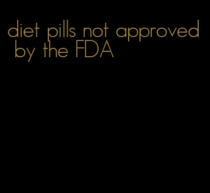 diet pills not approved by the FDA