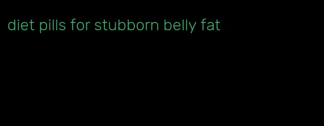 diet pills for stubborn belly fat