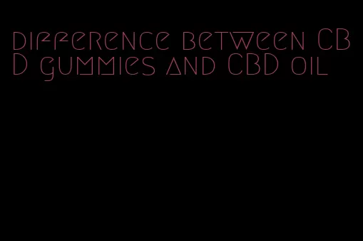 difference between CBD gummies and CBD oil