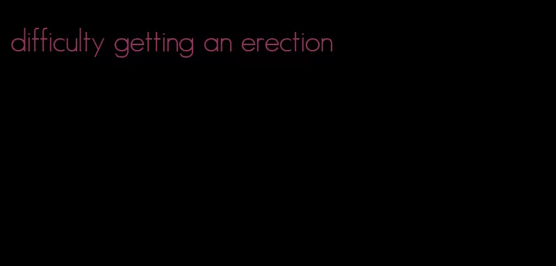 difficulty getting an erection