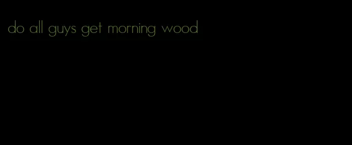 do all guys get morning wood