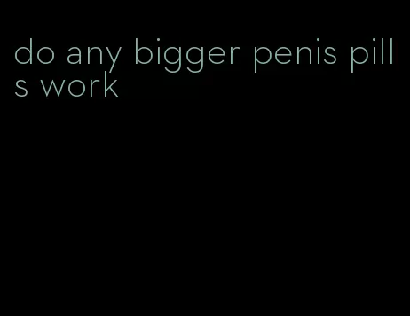 do any bigger penis pills work