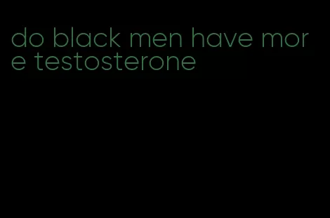 do black men have more testosterone