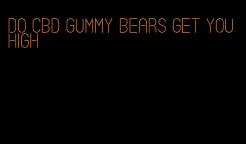 do CBD gummy bears get you high