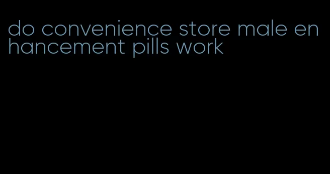 do convenience store male enhancement pills work