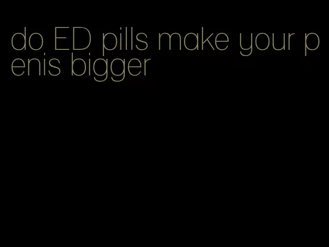 do ED pills make your penis bigger