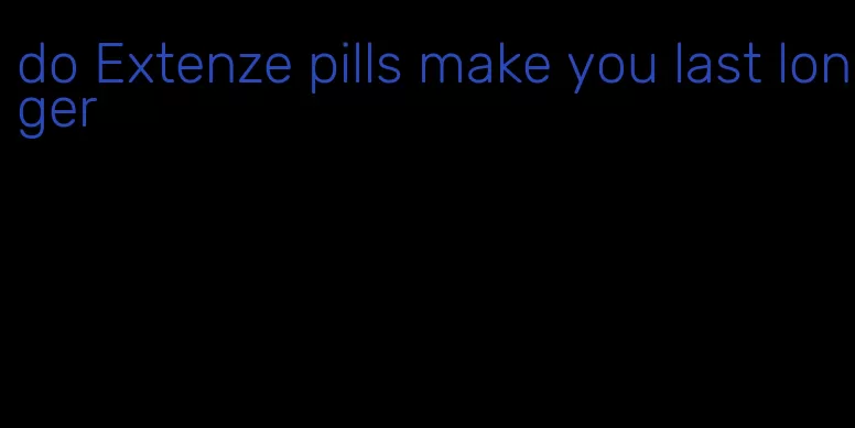 do Extenze pills make you last longer